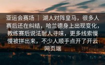 亚运会赛场 ｜ 湖人对阵皇马，很多人赛后还在纠结，哈兰德身上出现变化，教练赛后说法耐人寻味，更多线索慢慢被拼出来，不少人顺手点开了<strong>开云网页</strong>端