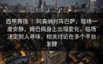 西甲赛场 ｜ 阿森纳对阵巴萨，现场一度安静，姆巴佩身上出现变化，临场决定耐人寻味，相关讨论在多个平台发酵