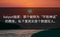 <strong>kaiyun</strong>独家：那个被称为“不败神话”的教练，私下里其实是个数据狂人。
