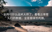 别再吹什么战术大师了，看看<strong>云体育入口</strong>的数据，全是靠球员肉搏。