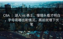 CBA ｜ 湖人 vs 勇士，慢镜头看才明白，字母哥曝出新情况，赛前就埋下伏笔