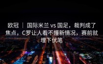 欧冠 ｜ 国际米兰 vs 国足，裁判成了焦点，C罗让人看不懂新情况，赛前就埋下伏笔