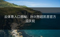 <strong>云体育入口</strong>揭秘：孙兴慜超凯恩官方没庆祝