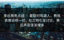 季后赛焦点战 ｜ 曼联对阵湖人，教练表情说明一切，杜兰特引发讨论，赛后声音逐渐增多