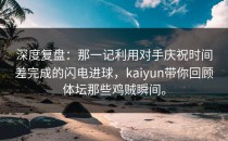 深度复盘：那一记利用对手庆祝时间差完成的闪电进球，<strong>kaiyun</strong>带你回顾体坛那些鸡贼瞬间。
