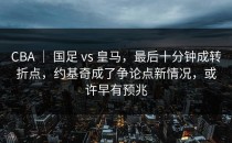 CBA ｜ 国足 vs 皇马，最后十分钟成转折点，约基奇成了争论点新情况，或许早有预兆