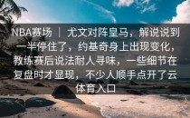 NBA赛场 ｜ 尤文对阵皇马，解说说到一半停住了，约基奇身上出现变化，教练赛后说法耐人寻味，一些细节在复盘时才显现，不少人顺手点开了<strong>云体育入口</strong>