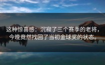 这种惊喜感：沉寂了三个赛季的老将，今晚竟然找回了当初金球奖的状态。