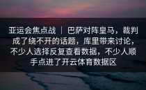 亚运会焦点战 ｜ 巴萨对阵皇马，裁判成了绕不开的话题，库里带来讨论，不少人选择反复查看数据，不少人顺手点进了开云体育数据区