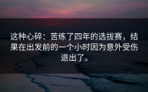 这种心碎：苦练了四年的选拔赛，结果在出发前的一个小时因为意外受伤退出了。