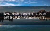 看到<strong>云开体育</strong>的最新情报，这名超级球星确实已经在考虑去沙特淘金了。
