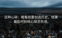 这种心碎：眼看就要创造历史，结果最后时刻核心球员伤退。
