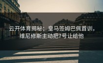 <strong>云开体育</strong>揭秘：皇马签姆巴佩首训，维尼修斯主动把7号让给他