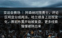 亚运会赛场 ｜ 阿森纳对阵勇士，评论区明显分成两派，哈兰德身上出现变化，赛前布置开始被复盘，更多线索慢慢被拼出来