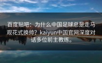 百度贴吧：为什么中国足球总是走马观花式换帅？<strong>kaiyun</strong>中国官网深度对话多位前主教练。