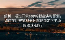 解析：通过<strong>开云app</strong>的智能实时预测，如何在比赛第35分钟就能锁定下半场的进球走向？