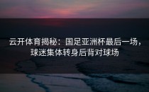 <strong>云开体育</strong>揭秘：国足亚洲杯最后一场，球迷集体转身后背对球场