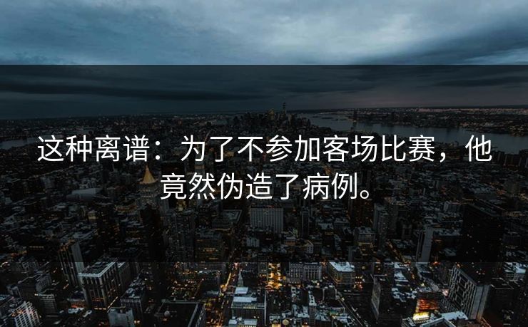 这种离谱：为了不参加客场比赛，他竟然伪造了病例。  第1张