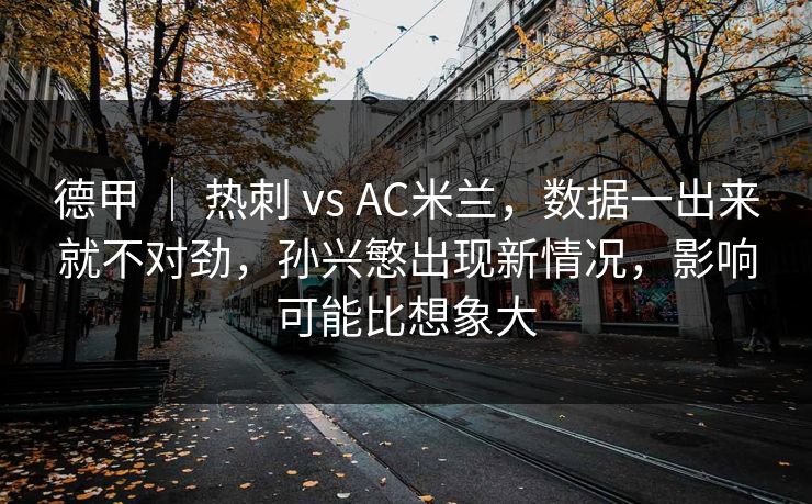 德甲 ｜ 热刺 vs AC米兰，数据一出来就不对劲，孙兴慜出现新情况，影响可能比想象大  第1张