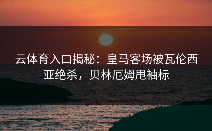 云体育入口揭秘：皇马客场被瓦伦西亚绝杀，贝林厄姆甩袖标  第1张