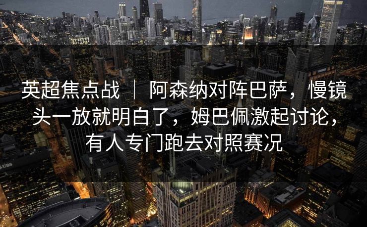 英超焦点战 ｜ 阿森纳对阵巴萨，慢镜头一放就明白了，姆巴佩激起讨论，有人专门跑去对照赛况  第1张