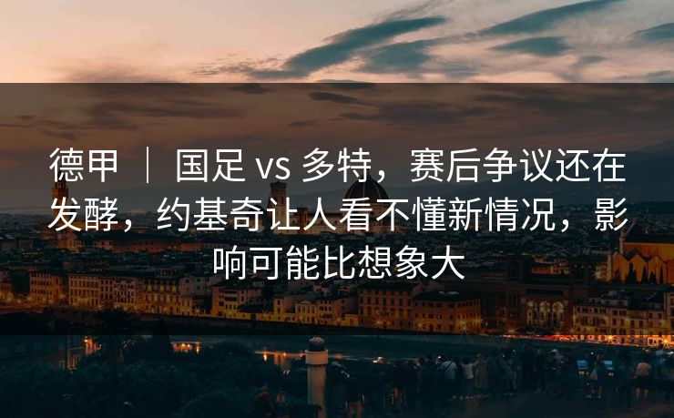 德甲 ｜ 国足 vs 多特，赛后争议还在发酵，约基奇让人看不懂新情况，影响可能比想象大  第1张