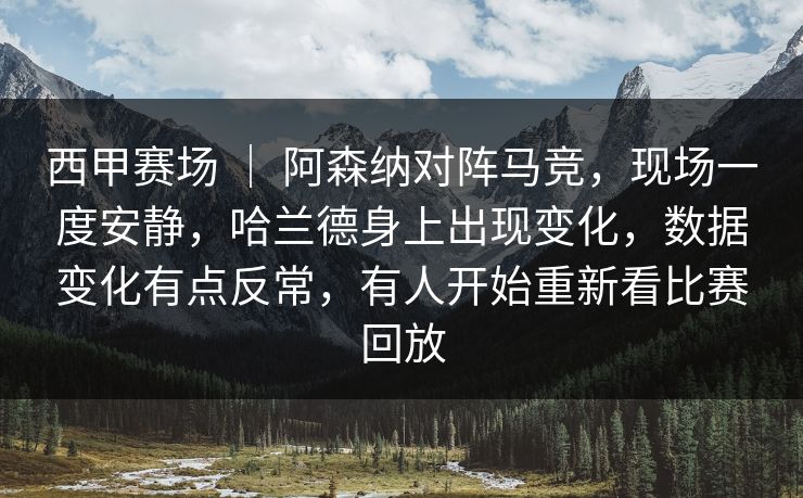 西甲赛场 ｜ 阿森纳对阵马竞，现场一度安静，哈兰德身上出现变化，数据变化有点反常，有人开始重新看比赛回放  第1张