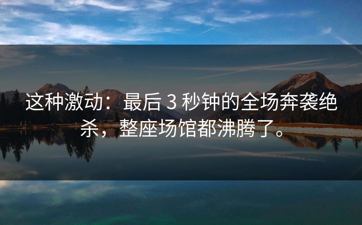 这种激动：最后 3 秒钟的全场奔袭绝杀，整座场馆都沸腾了。  第1张