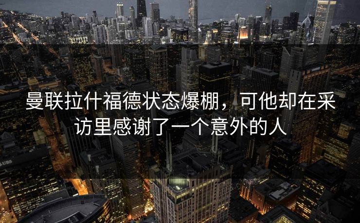 曼联拉什福德状态爆棚，可他却在采访里感谢了一个意外的人  第1张