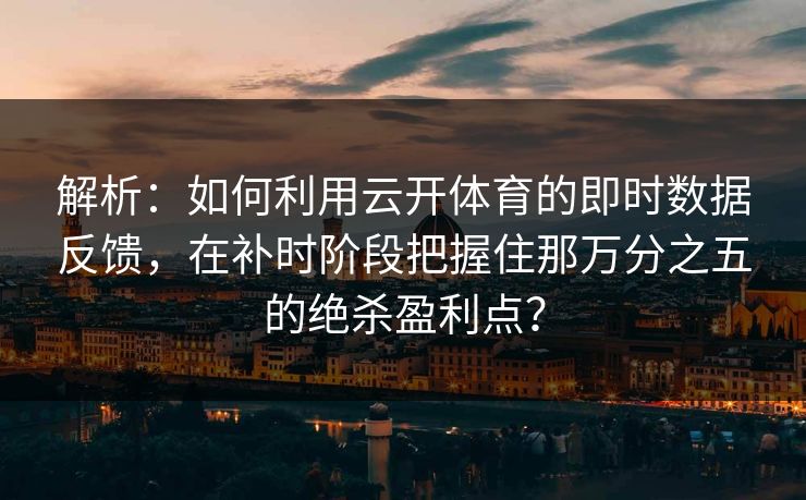 解析:如何利用云开体育的即时数据反馈,在补时阶段把握住那万分之五的绝杀盈利点? 第1张 解析:如何利用云开体育的即时数据反馈,在补时阶段把握住那万分之五的绝杀盈利点? 第1张