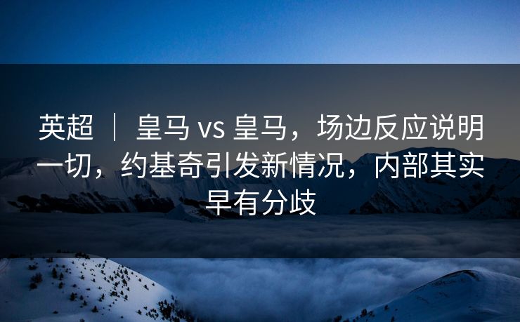 英超 ｜ 皇马 vs 皇马，场边反应说明一切，约基奇引发新情况，内部其实早有分歧  第1张