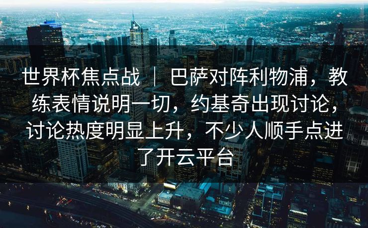世界杯焦点战 ｜ 巴萨对阵利物浦，教练表情说明一切，约基奇出现讨论，讨论热度明显上升，不少人顺手点进了开云平台