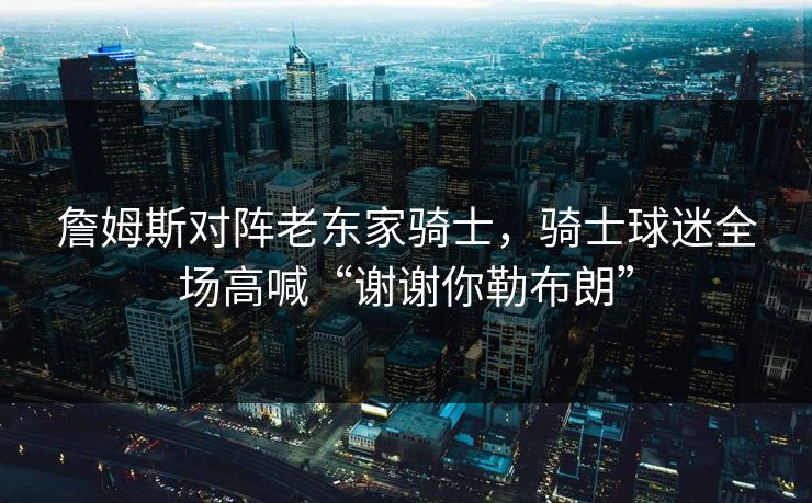 詹姆斯对阵老东家骑士，骑士球迷全场高喊“谢谢你勒布朗”