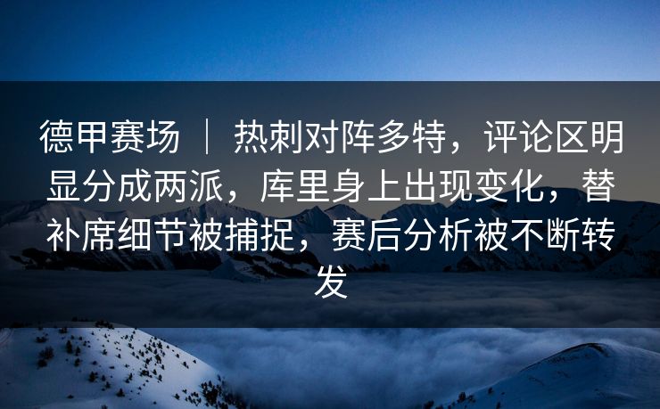 德甲赛场 | 热刺对阵多特,评论区明显分成两派,库里身上出现变化,替补席细节被捕捉,赛后分析被不断转发 德甲赛场 | 热刺对阵多特,评论区明显分成两派,库里身上出现变化,替补席细节被捕捉,赛后分析被不断转发
