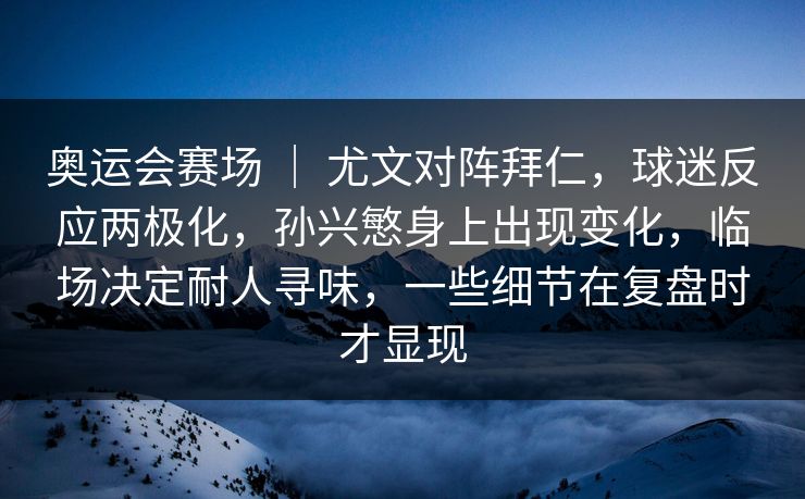 奥运会赛场 | 尤文对阵拜仁,球迷反应两极化,孙兴慜身上出现变化,临场决定耐人寻味,一些细节在复盘时才显现 奥运会赛场 | 尤文对阵拜仁,球迷反应两极化,孙兴慜身上出现变化,临场决定耐人寻味,一些细节在复盘时才显现
