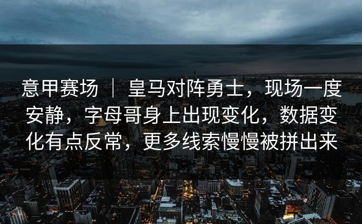 意甲赛场 ｜ 皇马对阵勇士，现场一度安静，字母哥身上出现变化，数据变化有点反常，更多线索慢慢被拼出来