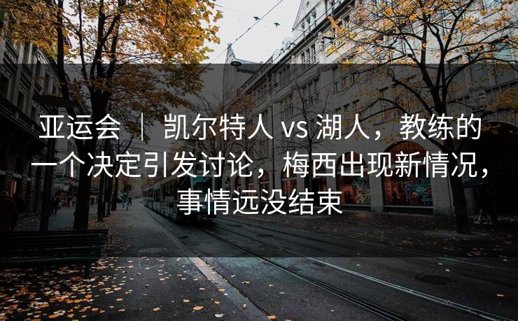 亚运会 ｜ 凯尔特人 vs 湖人，教练的一个决定引发讨论，梅西出现新情况，事情远没结束