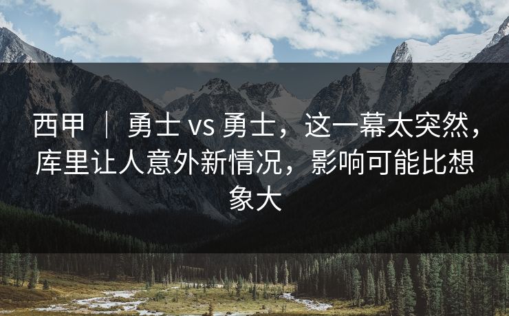 西甲 ｜ 勇士 vs 勇士，这一幕太突然，库里让人意外新情况，影响可能比想象大