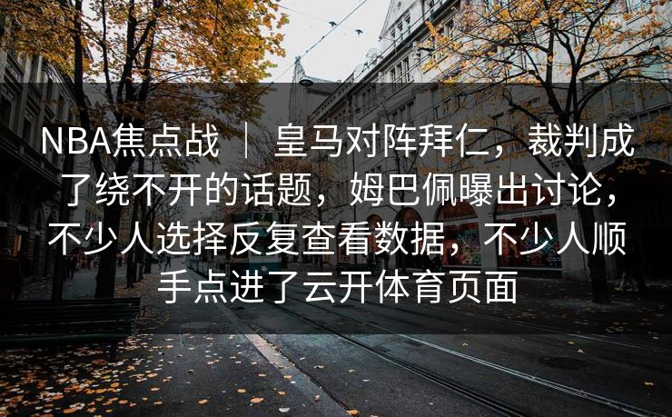 NBA焦点战 ｜ 皇马对阵拜仁，裁判成了绕不开的话题，姆巴佩曝出讨论，不少人选择反复查看数据，不少人顺手点进了云开体育页面
