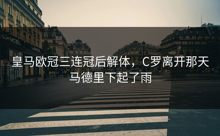 皇马欧冠三连冠后解体，C罗离开那天马德里下起了雨