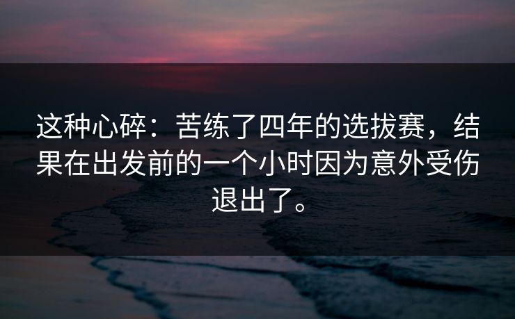 这种心碎：苦练了四年的选拔赛，结果在出发前的一个小时因为意外受伤退出了。