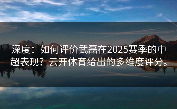 深度:如何评价武磊在2025赛季的中超表现?云开体育给出的多维度评分。 深度:如何评价武磊在2025赛季的中超表现?云开体育给出的多维度评分。