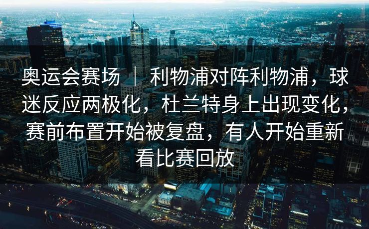 奥运会赛场 ｜ 利物浦对阵利物浦，球迷反应两极化，杜兰特身上出现变化，赛前布置开始被复盘，有人开始重新看比赛回放