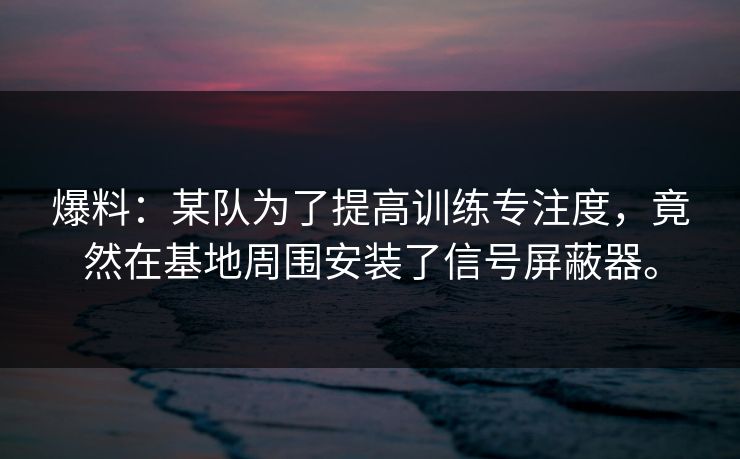爆料：某队为了提高训练专注度，竟然在基地周围安装了信号屏蔽器。