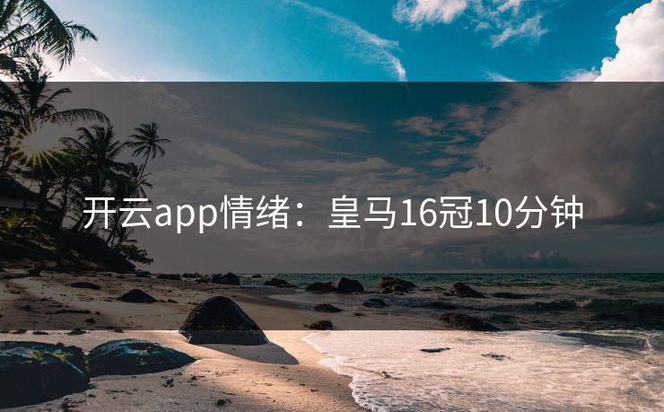 开云app情绪：皇马16冠10分钟