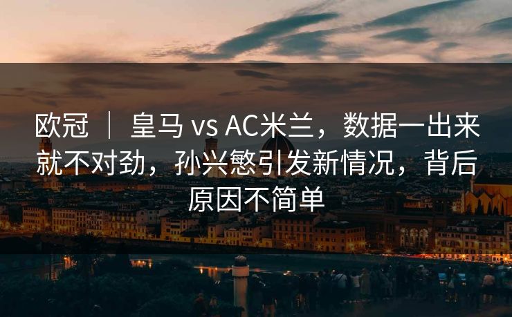 欧冠 | 皇马 vs AC米兰,数据一出来就不对劲,孙兴慜引发新情况,背后原因不简单 欧冠 | 皇马 vs AC米兰,数据一出来就不对劲,孙兴慜引发新情况,背后原因不简单