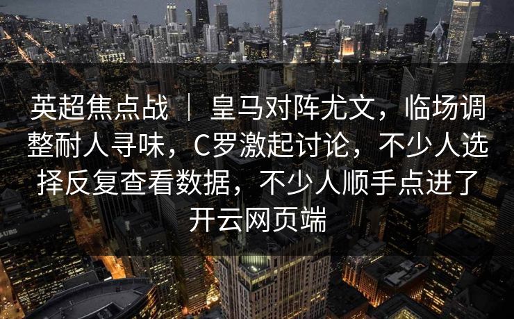 英超焦点战 ｜ 皇马对阵尤文，临场调整耐人寻味，C罗激起讨论，不少人选择反复查看数据，不少人顺手点进了开云网页端
