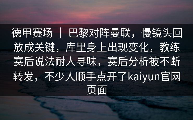 德甲赛场 ｜ 巴黎对阵曼联，慢镜头回放成关键，库里身上出现变化，教练赛后说法耐人寻味，赛后分析被不断转发，不少人顺手点开了kaiyun官网页面