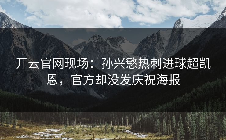 开云官网现场：孙兴慜热刺进球超凯恩，官方却没发庆祝海报