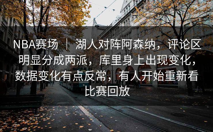 NBA赛场 ｜ 湖人对阵阿森纳，评论区明显分成两派，库里身上出现变化，数据变化有点反常，有人开始重新看比赛回放